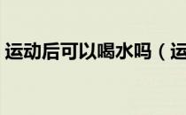 运动后可以喝水吗（运动后是否能够喝水呢）