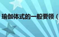 瑜伽体式的一般要领（瑜伽体式要领有哪些）