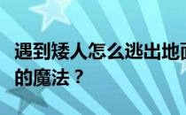 遇到矮人怎么逃出地面 遇到侏儒怎么变身高的魔法 