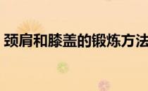 颈肩和膝盖的锻炼方法（颈肩和膝盖的运动）