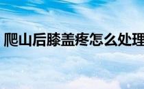 爬山后膝盖疼怎么处理（爬山后膝盖疼咋办）