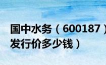 国中水务（600187）发行价多少（国中水务发行价多少钱）