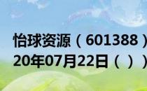 怡球资源（601388）今日股票行情查询（2020年07月22日（））