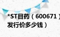 *ST目药（600671）发行价多少（*ST目药发行价多少钱）