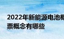 2022年新能源电池概念股名单新能源电池股票概念有哪些