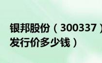 银邦股份（300337）发行价多少（银邦股份发行价多少钱）