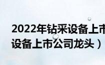 2022年钻采设备上市公司有哪些（相关钻采设备上市公司龙头）