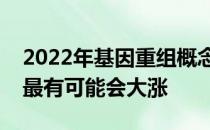 2022年基因重组概念股名单全梳理哪些股票最有可能会大涨