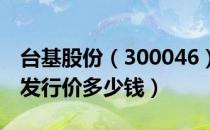 台基股份（300046）发行价多少（台基股份发行价多少钱）