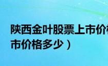 陕西金叶股票上市价格（陕西金叶000812上市价格多少）